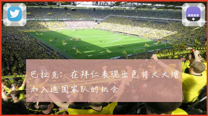 巴拉克：在拜仁表现出色将大大增加入选国家队的机会