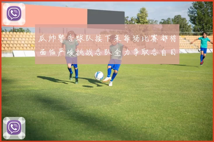 瓜帅警告球队接下来每场比赛都将面临严峻挑战各队全力争取各自目标