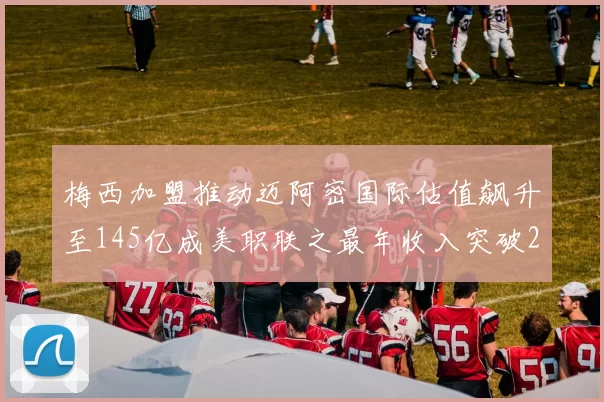 梅西加盟推动迈阿密国际估值飙升至145亿成美职联之最年收入突破2亿美元
