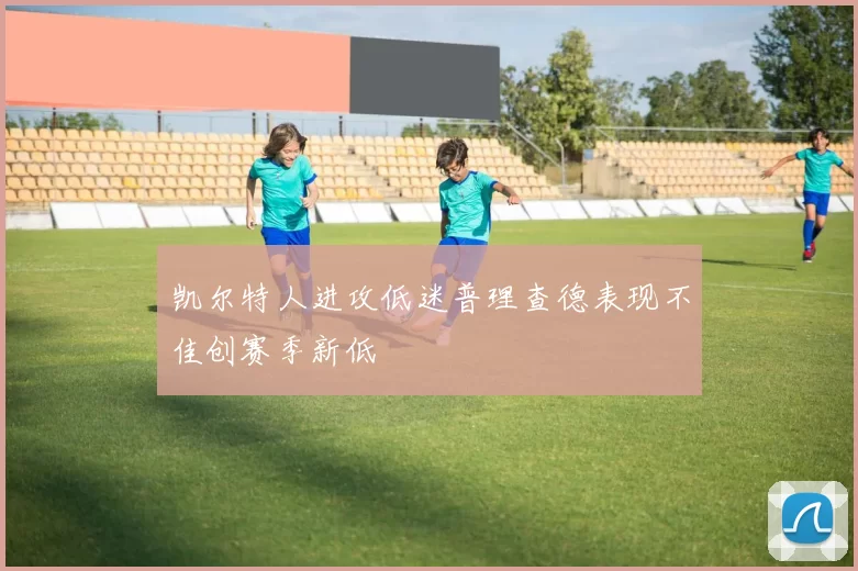 凯尔特人进攻低迷普理查德表现不佳创赛季新低