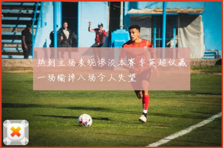 热刺主场表现惨淡本赛季英超仅赢一场输掉八场令人失望
