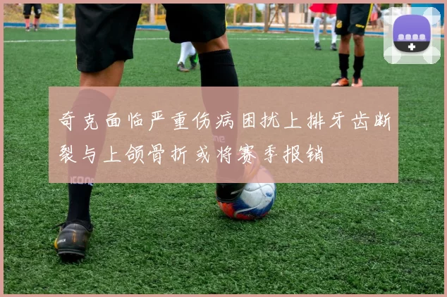 奇克面临严重伤病困扰上排牙齿断裂与上颌骨折或将赛季报销