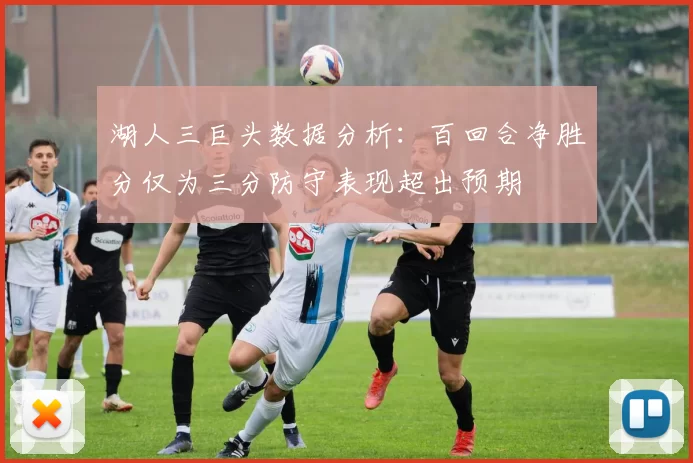 湖人三巨头数据分析：百回合净胜分仅为三分防守表现超出预期