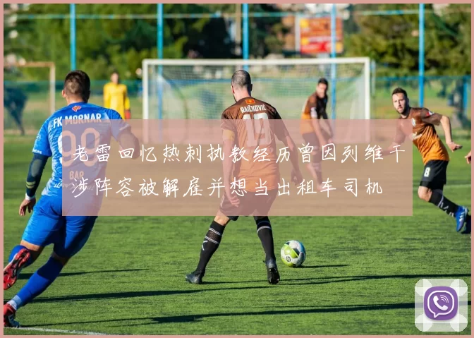 老雷回忆热刺执教经历曾因列维干涉阵容被解雇并想当出租车司机