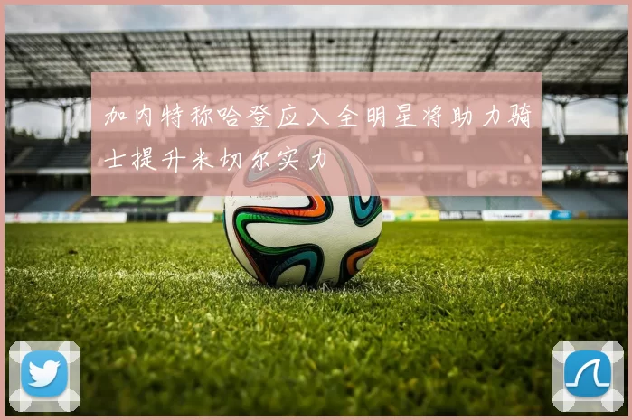 加内特称哈登应入全明星将助力骑士提升米切尔实力