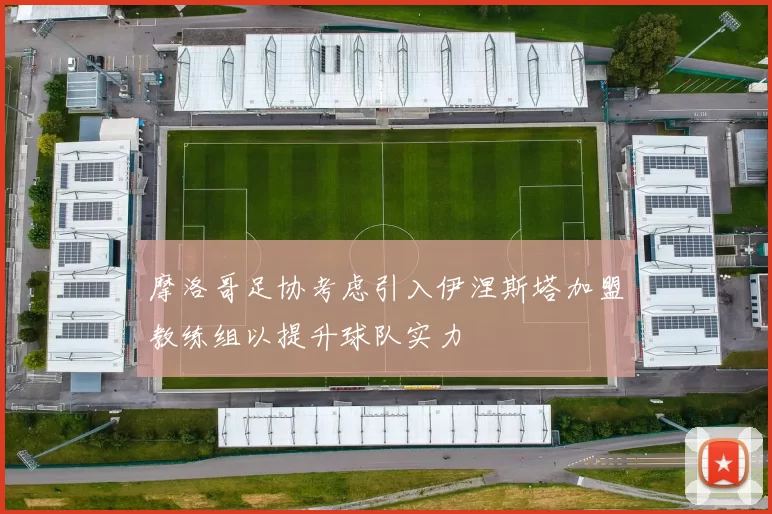 摩洛哥足协考虑引入伊涅斯塔加盟教练组以提升球队实力