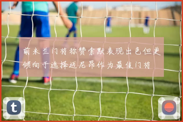前米兰门将称赞索默表现出色但更倾向于选择迈尼昂作为最佳门将