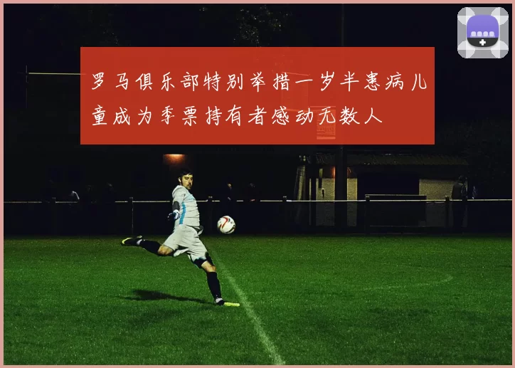罗马俱乐部特别举措一岁半患病儿童成为季票持有者感动无数人