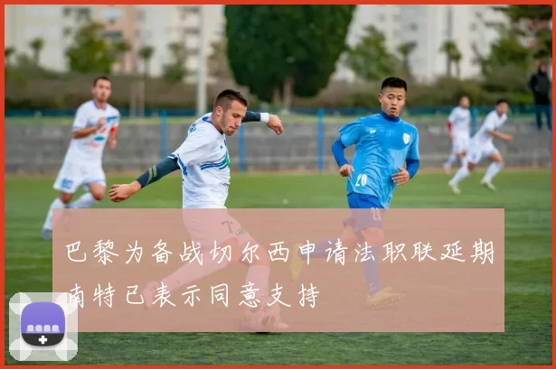 巴黎为备战切尔西申请法职联延期南特已表示同意支持