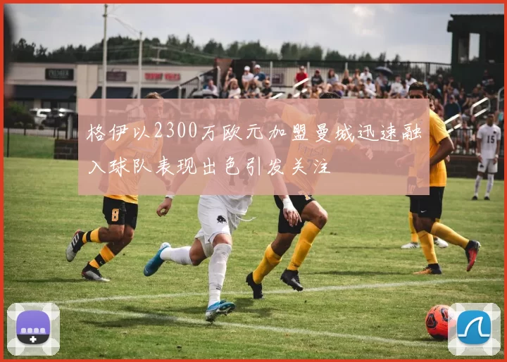 格伊以2300万欧元加盟曼城迅速融入球队表现出色引发关注