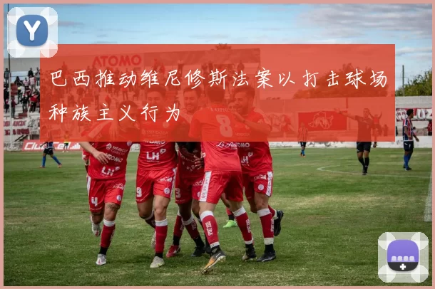 巴西推动维尼修斯法案以打击球场种族主义行为