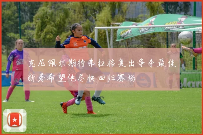 克尼佩尔期待弗拉格复出争夺最佳新秀希望他尽快回归赛场