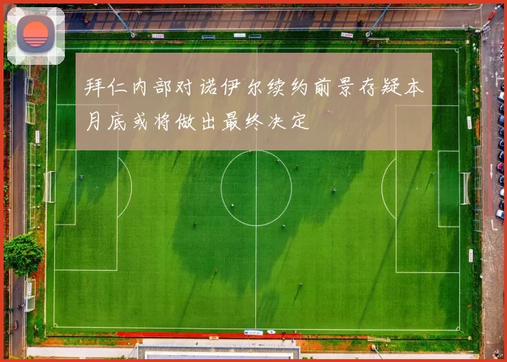 拜仁内部对诺伊尔续约前景存疑本月底或将做出最终决定