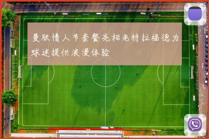 曼联情人节套餐亮相老特拉福德为球迷提供浪漫体验