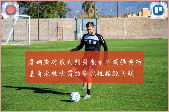 詹姆斯对裁判判罚表示不满强调约基奇未被吹罚的争议性接触问题