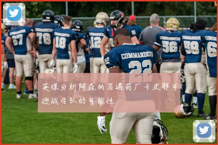 英媒分析阿森纳若遇药厂卡皮耶可迎战母队的可能性