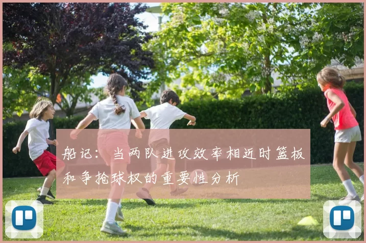 船记：当两队进攻效率相近时篮板和争抢球权的重要性分析