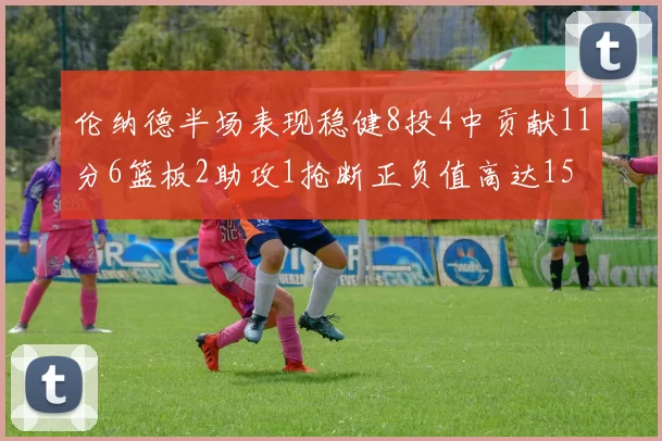 伦纳德半场表现稳健8投4中贡献11分6篮板2助攻1抢断正负值高达15